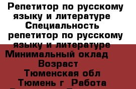 Репетитор по русскому языку и литературе › Специальность ­ репетитор по русскому языку и литературе › Минимальный оклад ­ 200 › Возраст ­ 18 - Тюменская обл., Тюмень г. Работа » Резюме   . Тюменская обл.,Тюмень г.